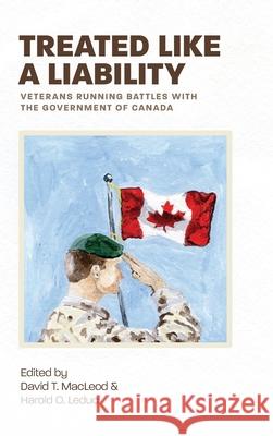 Treated Like a Liability: Veterans Running Battles with the Government of Canada David T. MacLeod Harold O. Leduc 9781525555176 FriesenPress