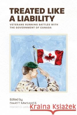 Treated Like a Liability: Veterans Running Battles with the Government of Canada David T. MacLeod Harold O. Leduc 9781525555183 FriesenPress