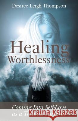 Healing Worthlessness: Coming Into Self-Love as a Trauma Survivor Desiree Leigh Thompson 9781525556142