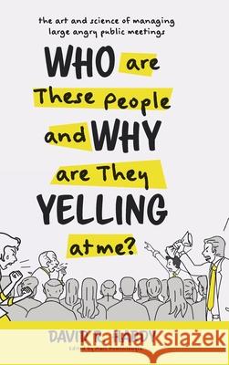 Who are These People and Why are They Yelling at me?: The Art and Science of Managing Large Angry Public Meetings David R. Hardy Marc Huminilowycz 9781525556258