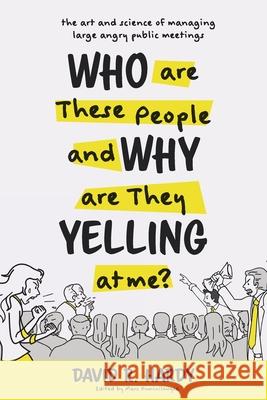 Who are These People and Why are They Yelling at me?: The Art and Science of Managing Large Angry Public Meetings David R. Hardy Marc Huminilowycz 9781525556265