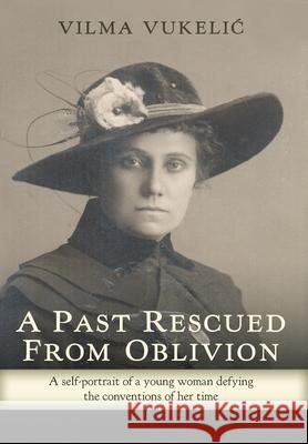 A Past Rescued From Oblivion: A Self-Portrait of an Audacious Young Woman Defying the Conventions of her Time Vilma Vukelic Ivana Caccia 9781525556289 FriesenPress