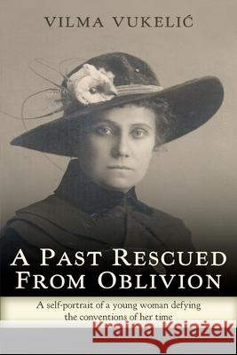 A Past Rescued From Oblivion: A Self-Portrait of an Audacious Young Woman Defying the Conventions of her Time Vilma Vukelic Ivana Caccia 9781525556296 FriesenPress