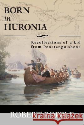 Born In Huronia: Recollections of a Kid from Penetanguishene Robert Popple 9781525557651 FriesenPress