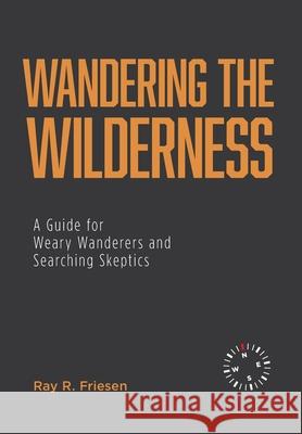 Wandering the Wilderness: A Guide for Weary Wanderers and Searching Skeptics Ray R. Friesen 9781525560125 FriesenPress