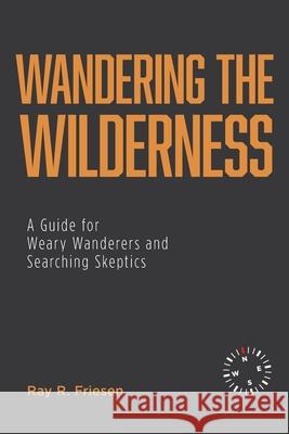 Wandering the Wilderness: A Guide for Weary Wanderers and Searching Skeptics Ray R. Friesen 9781525560132 FriesenPress