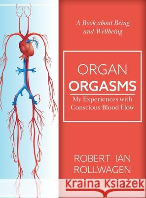 Organ Orgasms: My Experiences with Conscious Blood Flow Robert Ian Rollwagen 9781525562891