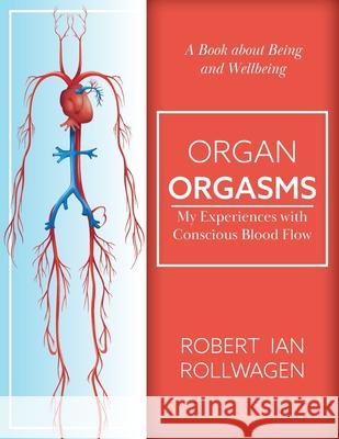 Organ Orgasms: My Experiences with Conscious Blood Flow Rollwagen, Robert Ian 9781525562907