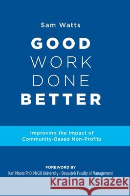 Good Work Done Better: Improving the Impact of Community-Based Non-Profits Sam Watts 9781525565359 FriesenPress