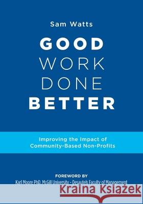 Good Work Done Better: Improving the Impact of Community-Based Non-Profits Sam Watts 9781525565366 FriesenPress