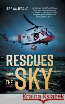 Rescues from the Sky: True Stories of the Air Medical Rescue Teams of the US Coast Guard who risk their lives to save others as seen through Lee F. Walters 9781525565410 FriesenPress