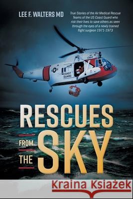 Rescues from the Sky: True Stories of the Air Medical Rescue Teams of the US Coast Guard who risk their lives to save others as seen through Lee F. Walters Lee F. Walters 9781525565427 FriesenPress