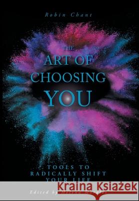 The Art of Choosing You: Tools to Radically Shift Your Life Robin Chant Helena Morales Joanne Johnston 9781525566349 FriesenPress