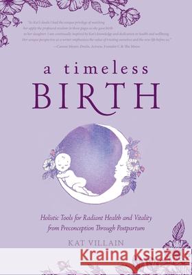 A Timeless Birth: Holistic Tools for Radiant Health and Vitality from Preconception Through Postpartum Kat Villain Susan Fierro Becky Smith 9781525566899 FriesenPress