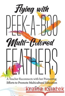 Flying With Peek-a-Boo Multi-Colored Feathers: A Teacher Reconnects with her Pioneering Efforts to Promote Multicultural Education Mary Ryan 9781525568084