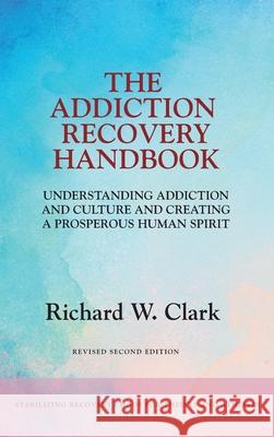 The Addiction Recovery Handbook: Understanding Addiction and Culture and Creating a Prosperous Human Spirit Richard W. Clark 9781525568268