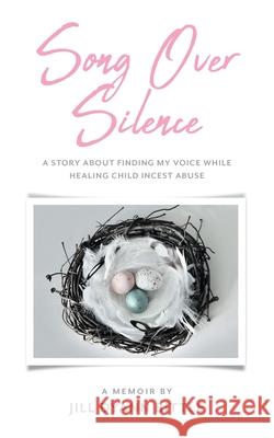Song Over Silence: A Story About Finding My Voice While Healing Child Incest Abuse Jill Dyann Bittle 9781525570421 FriesenPress