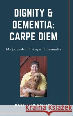 Dignity & Dementia: Carpe Diem: My journals of living with dementia Mary Beth Wighton 9781525570896