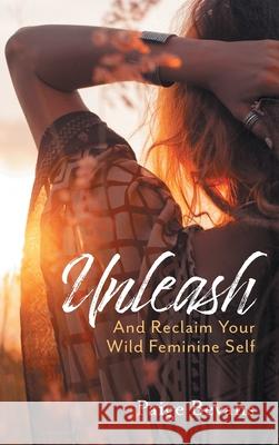 Unleash: And Reclaim Your Wild Feminine Self Paige Bevans 9781525571732 FriesenPress