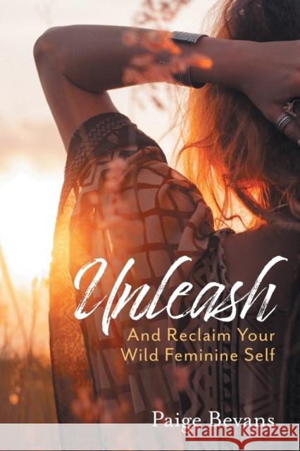 Unleash: And Reclaim Your Wild Feminine Self Paige Bevans 9781525571749 FriesenPress