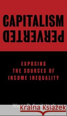 Capitalism Perverted: Exposing The Sources of Income Inequality Wayne D. Armitstead 9781525572036