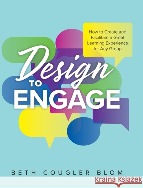 Design to Engage: How to Create and Facilitate a Great Learning Experience for Any Group Beth Cougler Blom 9781525572876 FriesenPress