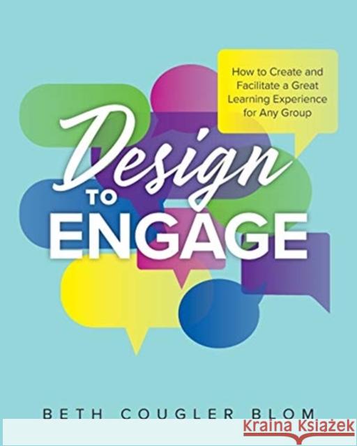 Design to Engage: How to Create and Facilitate a Great Learning Experience for Any Group Beth Cougler Blom 9781525572883 FriesenPress