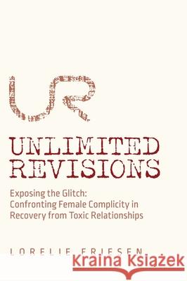 Unlimited Revisions: Exposing the Glitch: Confronting Female Complicity in Recovery from Toxic Relationships Lorelie Friesen 9781525573477 FriesenPress