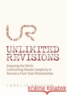 Unlimited Revisions: Exposing the Glitch: Confronting Female Complicity in Recovery from Toxic Relationships Lorelie Friesen 9781525573484 FriesenPress