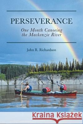 Perseverance: One Month Canoeing the Mackenzie River John R. Richardson 9781525574092 FriesenPress