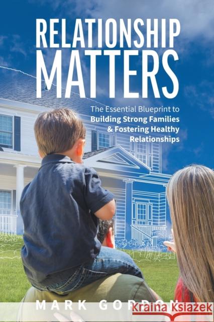 Relationship Matters: The Essential Blueprint to Building Strong Families & Fostering Healthy Relationships Gordon, Mark 9781525574368 FriesenPress