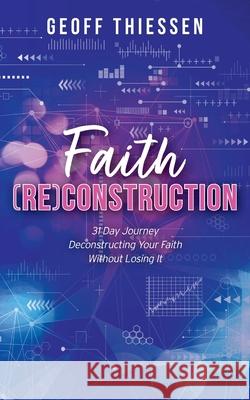 Faith (RE)Construction: 31 Day Journey Deconstructing Your Faith Without Losing It Geoff Thiessen 9781525574429