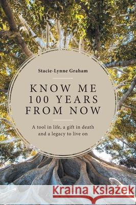 Know Me 100 Years From Now: A Tool in Life, a Gift in Death and a Legacy to Live On Stacie-Lynne Graham 9781525574689 FriesenPress