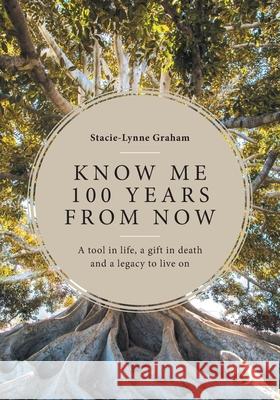 Know Me 100 Years From Now: A Tool in Life, a Gift in Death and a Legacy to Live On Stacie-Lynne Graham 9781525574696 FriesenPress