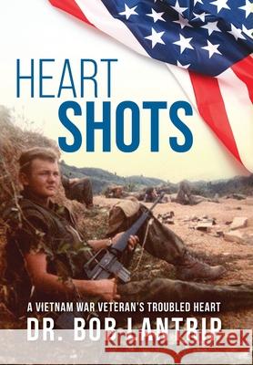 Heart Shots: A Vietnam War Veteran's Troubled Heart Bob Lantrip 9781525574771 FriesenPress