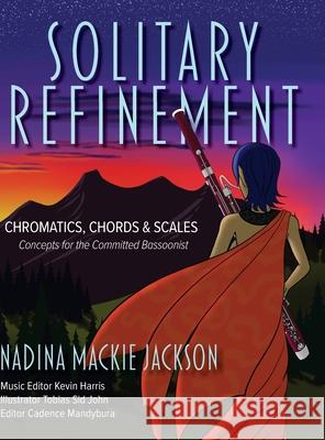 Solitary Refinement: Chromatics, Chords & Scales - Concepts for the Committed Bassoonist (updated with fingering chart) Jackson, Nadina MacKie 9781525575648 FriesenPress