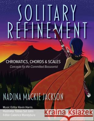 Solitary Refinement: Chromatics, Chords & Scales - Concepts for the Committed Bassoonist (updated with fingering chart) Jackson, Nadina MacKie 9781525575655 FriesenPress