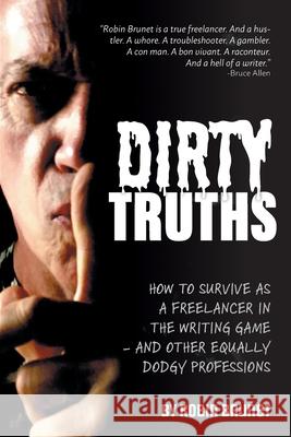 Dirty Truths: How to Survive as a Freelancer in the Writing Game - and other Equally Dodgy Professions Robin Brunet 9781525576409 FriesenPress