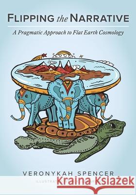 Flipping The Narrative: A Pragmatic Approach To Flat Earth Cosmology Veronykah Spencer, M K Lebaron 9781525576645 FriesenPress