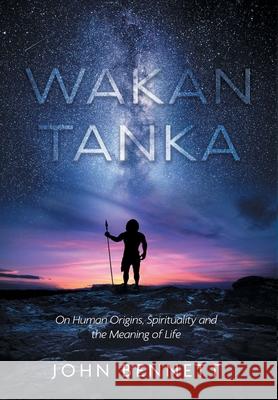 Wakan Tanka: On Human Origins, Spirituality and the Meaning of Life John R. Bennett 9781525576935 FriesenPress