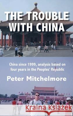 The Trouble With China: China since 1999, analysis based on four years in the Peoples' Republic Peter Mitchelmore 9781525577567 FriesenPress