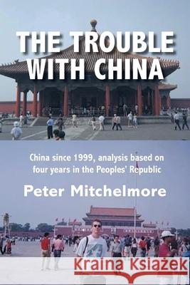 The Trouble With China: China since 1999, analysis based on four years in the Peoples' Republic Peter Mitchelmore 9781525577574 FriesenPress