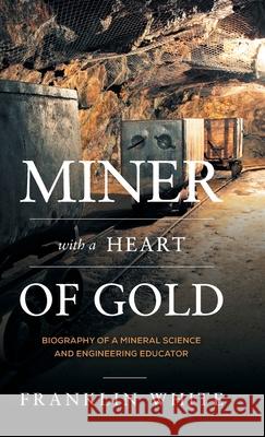 Miner With a Heart of Gold: Biography of a Mineral Science and Engineering Educator Franklin White Barry A. Wills 9781525577659