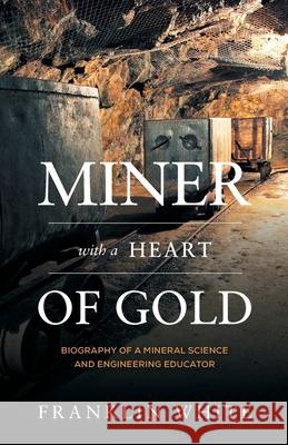 Miner With a Heart of Gold: Biography of a Mineral Science and Engineering Educator Franklin White Barry A. Wills 9781525577666