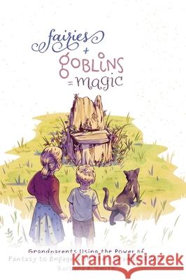 Fairies + Goblins = Magic: Grandparents Using the Power of Fantasy to Engage with Their Grandchildren Barbara P. Smith 9781525579004 FriesenPress