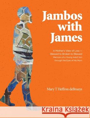 Jambos With James: A Mother's View of Loss - Blessed to Broken to Blessed Memoirs of a Young Adult Son through the Eyes of His Mom Mary T. Heffron Debrueys James Clifton Debrueys 9781525579561 FriesenPress