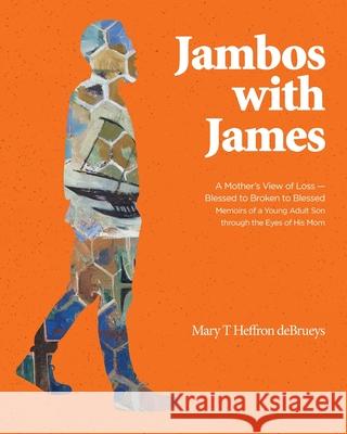 Jambos With James: A Mother's View of Loss - Blessed to Broken to Blessed Memoirs of a Young Adult Son through the Eyes of His Mom Mary T. Heffron Debrueys James Clifton Debrueys 9781525579578 FriesenPress