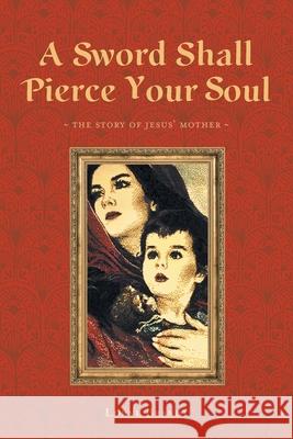 A Sword Shall Pierce Your Soul: The Story of Jesus' Mother Lorne Brandt 9781525581823 FriesenPress