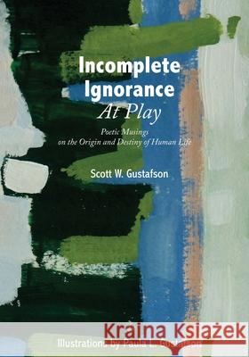Incomplete Ignorance at Play: Poetic Musings on the Origin and Destiny of Human Life Scott W. Gustafson Paula L. Gustafson 9781525583131 FriesenPress