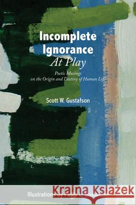 Incomplete Ignorance at Play: Poetic Musings on the Origin and Destiny of Human Life Scott W. Gustafson Paula L. Gustafson 9781525583148 FriesenPress